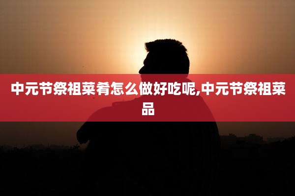 中元节祭祖菜肴怎么做好吃呢,中元节祭祖菜品