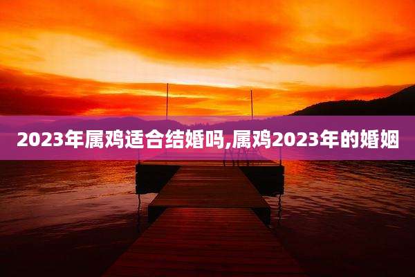 2023年属鸡适合结婚吗,属鸡2023年的婚姻