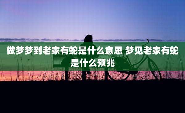 做梦梦到老家有蛇是什么意思 梦见老家有蛇是什么预兆
