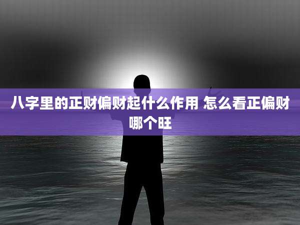 八字里的正财偏财起什么作用 怎么看正偏财哪个旺