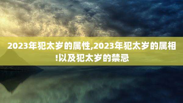2023年犯太岁的属性,2023年犯太岁的属相!以及犯太岁的禁忌