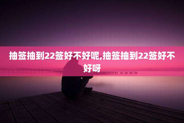 抽签抽到22签好不好呢,抽签抽到22签好不好呀