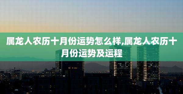 属龙人农历十月份运势怎么样,属龙人农历十月份运势及运程