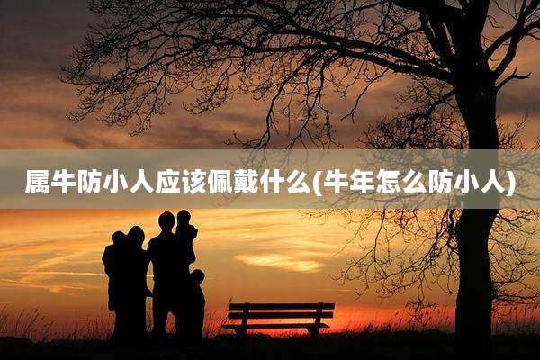 属牛防小人应该佩戴什么(牛年怎么防小人)