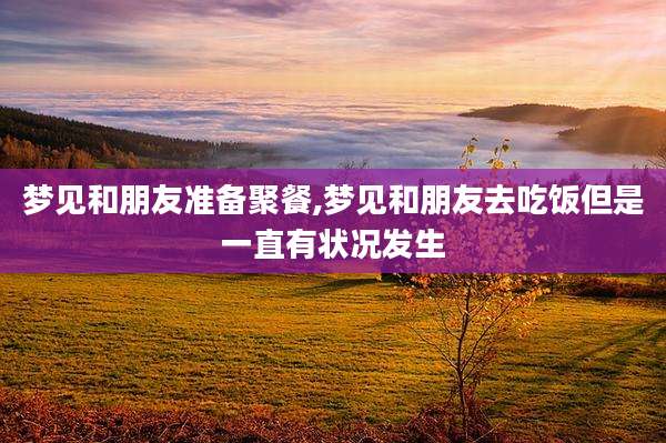 梦见和朋友准备聚餐,梦见和朋友去吃饭但是一直有状况发生