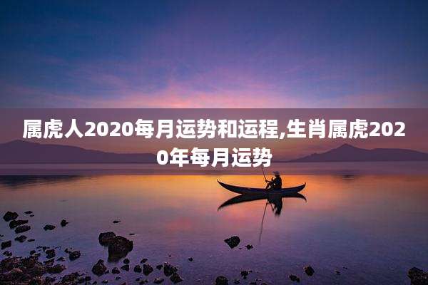 属虎人2020每月运势和运程,生肖属虎2020年每月运势