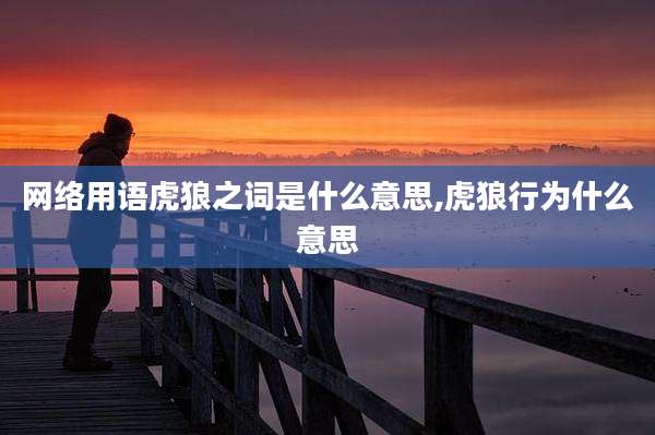 网络用语虎狼之词是什么意思,虎狼行为什么意思