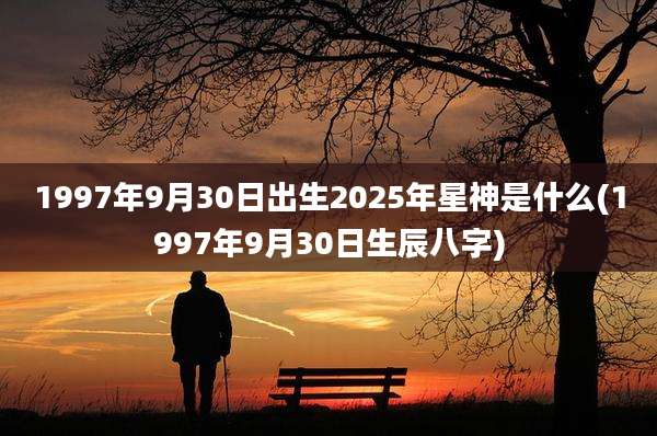 1997年9月30日出生2025年星神是什么(1997年9月30日生辰八字)
