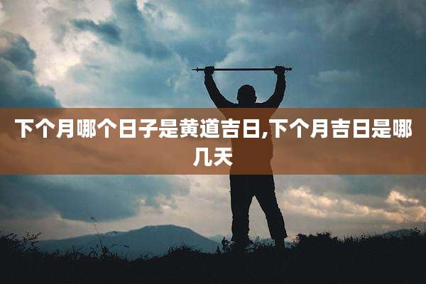 下个月哪个日子是黄道吉日,下个月吉日是哪几天