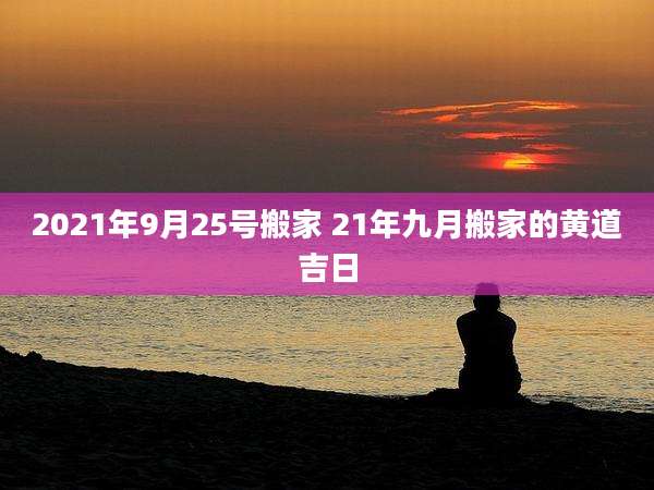 2021年9月25号搬家 21年九月搬家的黄道吉日