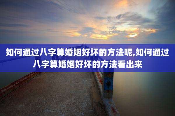 如何通过八字算婚姻好坏的方法呢,如何通过八字算婚姻好坏的方法看出来