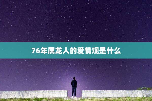 76年属龙人的爱情观是什么