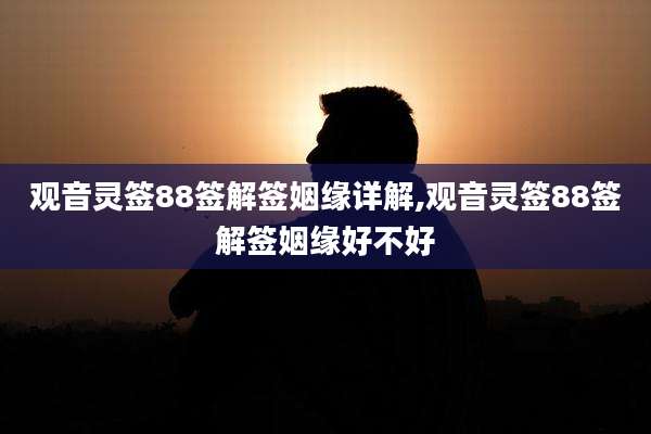 观音灵签88签解签姻缘详解,观音灵签88签解签姻缘好不好