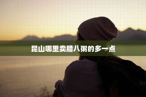 昆山哪里卖腊八粥的多一点