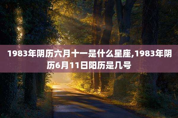 1983年阴历六月十一是什么星座,1983年阴历6月11日阳历是几号