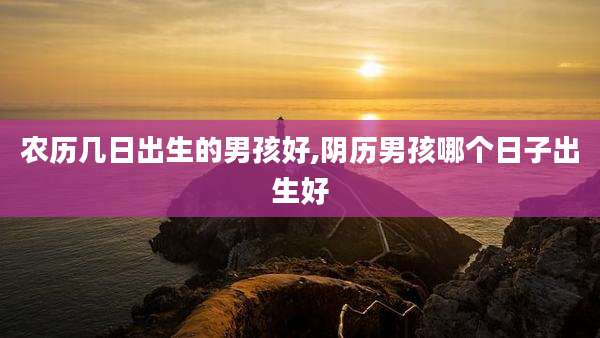 农历几日出生的男孩好,阴历男孩哪个日子出生好