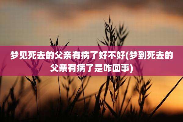 梦见死去的父亲有病了好不好(梦到死去的父亲有病了是咋回事)