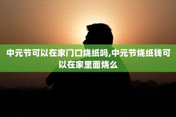 中元节可以在家门口烧纸吗,中元节烧纸钱可以在家里面烧么