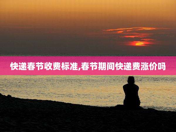 快递春节收费标准,春节期间快递费涨价吗