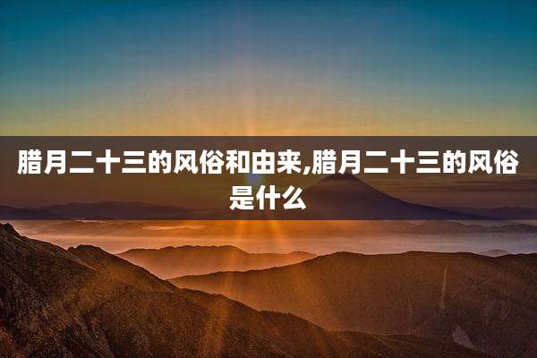 腊月二十三的风俗和由来,腊月二十三的风俗是什么