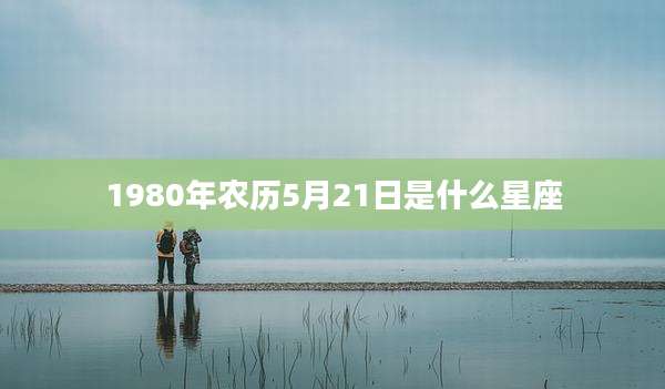 1980年农历5月21日是什么星座