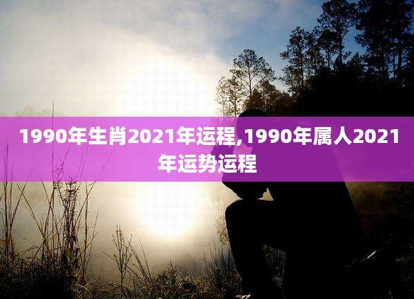 1990年生肖2021年运程,1990年属人2021年运势运程