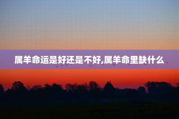 属羊命运是好还是不好,属羊命里缺什么