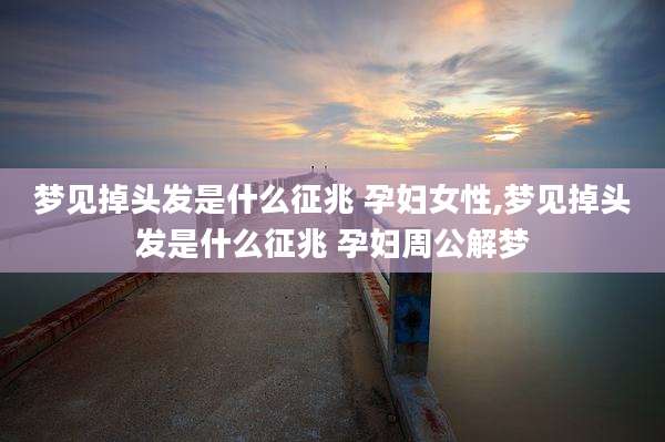 梦见掉头发是什么征兆 孕妇女性,梦见掉头发是什么征兆 孕妇周公解梦
