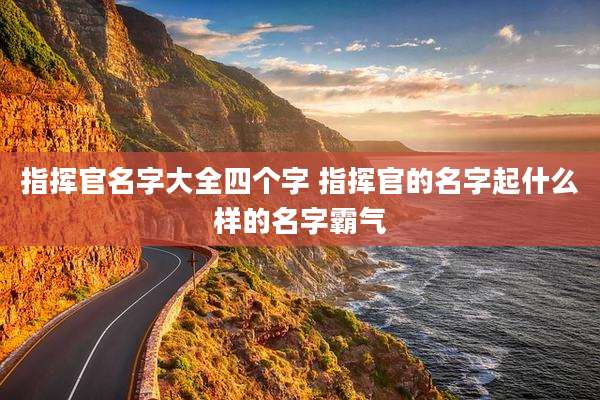 指挥官名字大全四个字 指挥官的名字起什么样的名字霸气