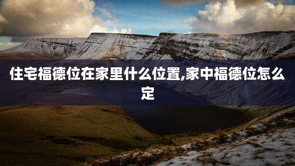 住宅福德位在家里什么位置,家中福德位怎么定