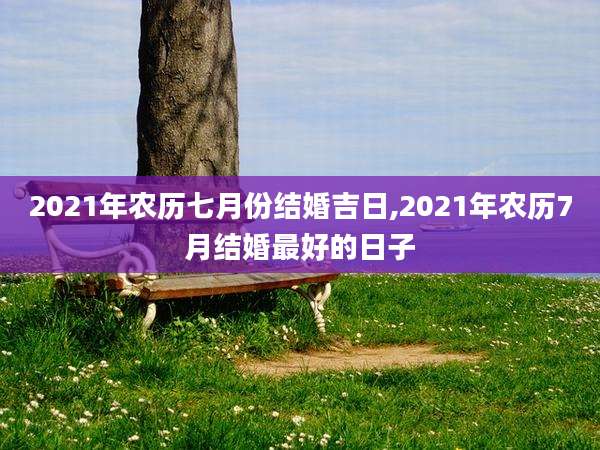 2021年农历七月份结婚吉日,2021年农历7月结婚最好的日子