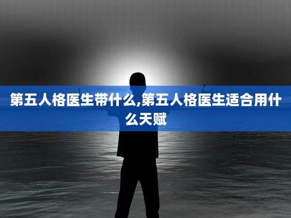 第五人格医生带什么,第五人格医生适合用什么天赋