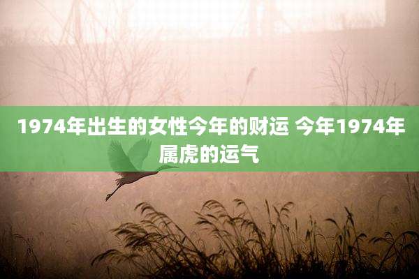 1974年出生的女性今年的财运 今年1974年属虎的运气