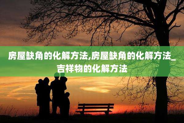 房屋缺角的化解方法,房屋缺角的化解方法_吉祥物的化解方法