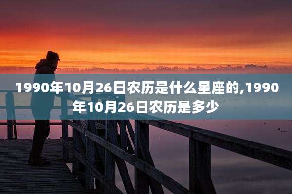 1990年10月26日农历是什么星座的,1990年10月26日农历是多少