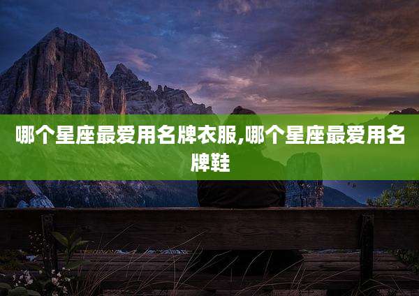 哪个星座最爱用名牌衣服,哪个星座最爱用名牌鞋