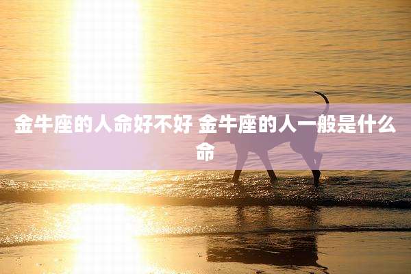 金牛座的人命好不好 金牛座的人一般是什么命