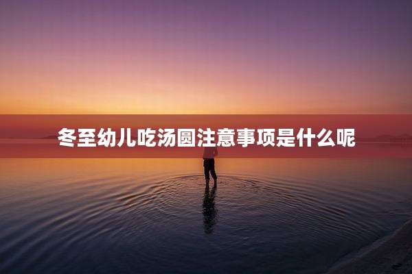 冬至幼儿吃汤圆注意事项是什么呢