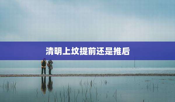 清明上坟提前还是推后