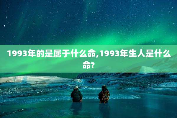 1993年的是属于什么命,1993年生人是什么命?