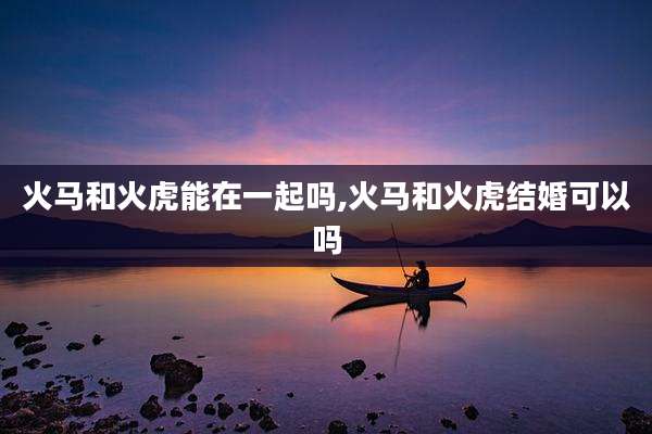 火马和火虎能在一起吗,火马和火虎结婚可以吗