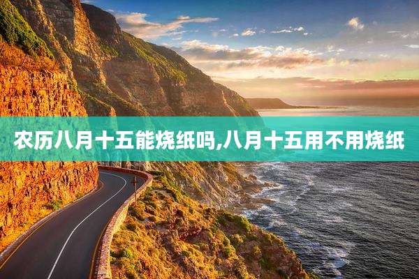 农历八月十五能烧纸吗,八月十五用不用烧纸