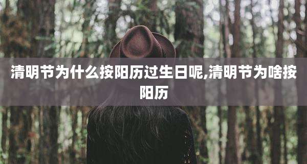 清明节为什么按阳历过生日呢,清明节为啥按阳历