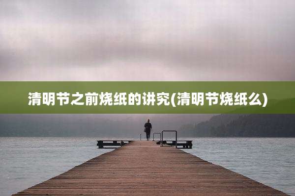 清明节之前烧纸的讲究(清明节烧纸么)