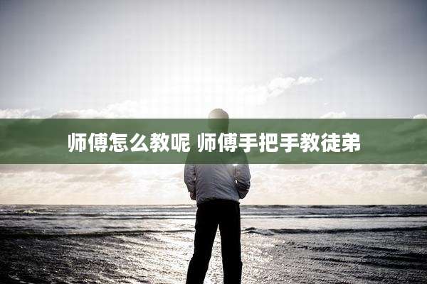 师傅怎么教呢 师傅手把手教徒弟