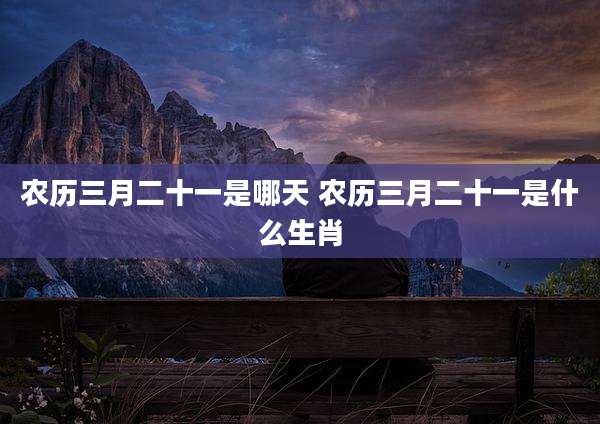 农历三月二十一是哪天 农历三月二十一是什么生肖
