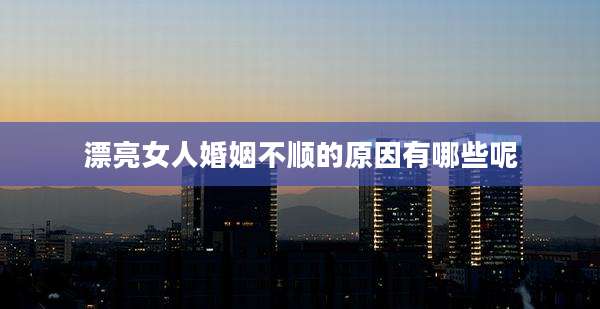 漂亮女人婚姻不顺的原因有哪些呢
