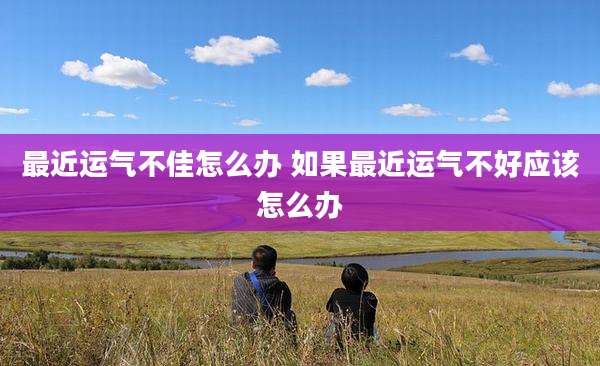 最近运气不佳怎么办 如果最近运气不好应该怎么办