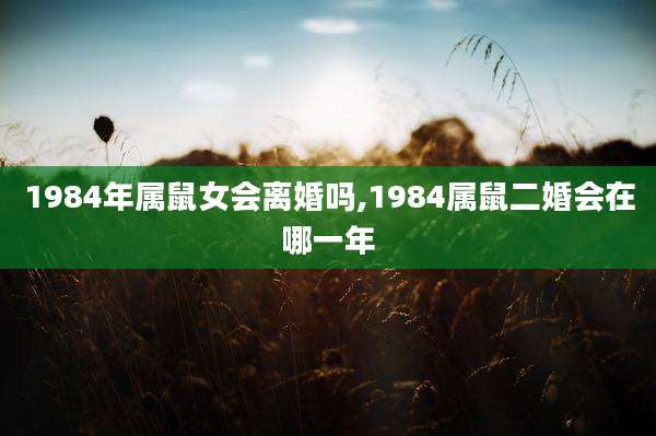 1984年属鼠女会离婚吗,1984属鼠二婚会在哪一年