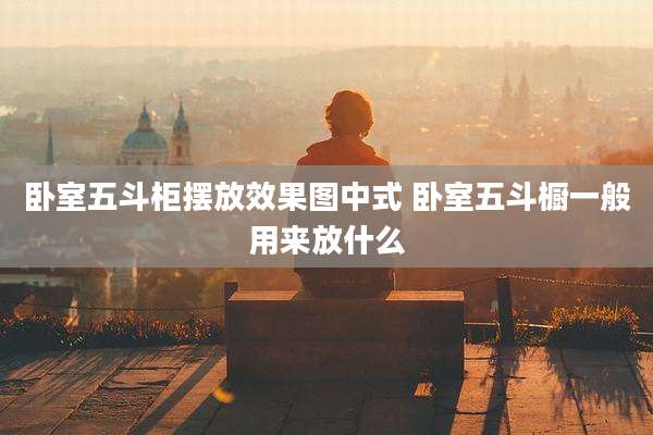 卧室五斗柜摆放效果图中式 卧室五斗橱一般用来放什么